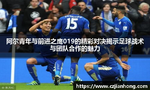 阿尔青年与前进之鹰019的精彩对决揭示足球战术与团队合作的魅力