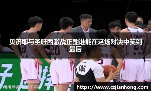 贝济耶与圣旺西激战正酣谁能在这场对决中笑到最后